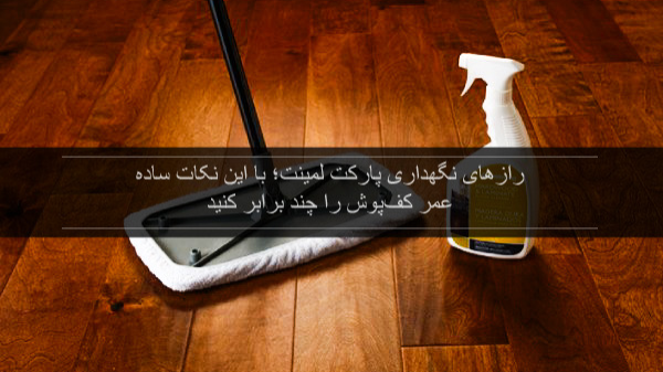 رازهای نگهداری کفپوش؛ با این نکات عمر کف‌پوش را چند برابر کنید